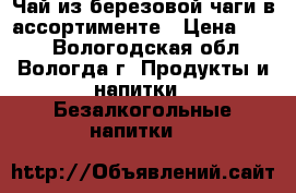 Чай из березовой чаги в ассортименте › Цена ­ 100 - Вологодская обл., Вологда г. Продукты и напитки » Безалкогольные напитки   